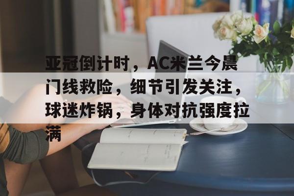 开云入口-亚冠倒计时，AC米兰今晨门线救险，细节引发关注，球迷炸锅，身体对抗强度拉满的简单介绍