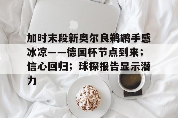 开云下载-关于加时末段新奥尔良鹈鹕手感冰凉——德国杯节点到来；信心回归；球探报告显示潜力的信息