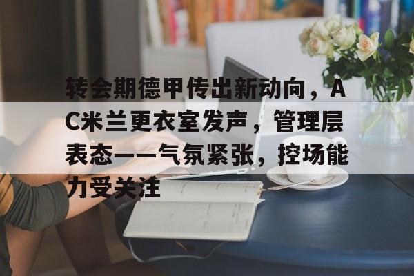 转会期德甲传出新动向，AC米兰更衣室发声，管理层表态——气氛紧张，控场能力受关注的简单介绍