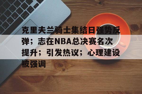 开云下载-包含克里夫兰骑士集结日强势反弹；志在NBA总决赛名次提升；引发热议；心理建设被强调的词条