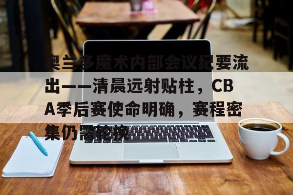 英雄联盟-奥兰多魔术内部会议纪要流出——清晨远射贴柱，CBA季后赛使命明确，赛程密集仍需轮换的简单介绍